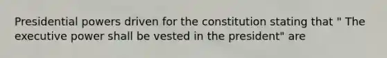 Presidential powers driven for the constitution stating that " The executive power shall be vested in the president" are