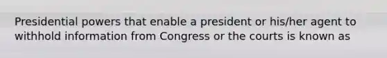 Presidential powers that enable a president or his/her agent to withhold information from Congress or the courts is known as