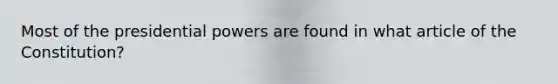 Most of the presidential powers are found in what article of the Constitution?