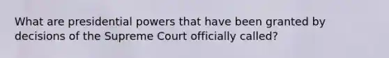 What are presidential powers that have been granted by decisions of the Supreme Court officially called?