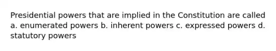 Presidential powers that are implied in the Constitution are called a. enumerated powers b. inherent powers c. expressed powers d. statutory powers