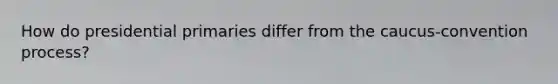 How do presidential primaries differ from the caucus-convention process?