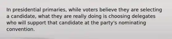 In presidential primaries, while voters believe they are selecting a candidate, what they are really doing is choosing delegates who will support that candidate at the party's nominating convention.