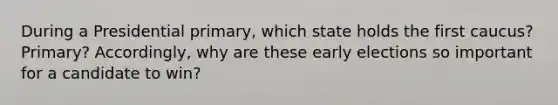 During a Presidential primary, which state holds the first caucus? Primary? Accordingly, why are these early elections so important for a candidate to win?