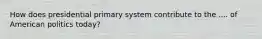 How does presidential primary system contribute to the .... of American politics today?