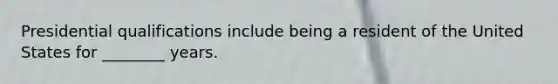 Presidential qualifications include being a resident of the United States for ________ years.