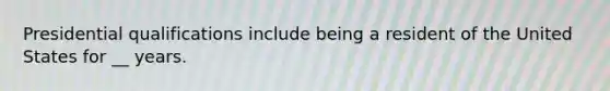 Presidential qualifications include being a resident of the United States for __ years.