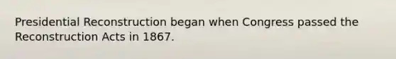 Presidential Reconstruction began when Congress passed the Reconstruction Acts in 1867.