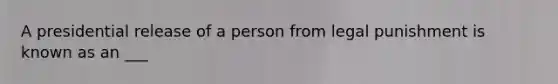 A presidential release of a person from legal punishment is known as an ___