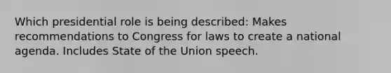 Which presidential role is being described: Makes recommendations to Congress for laws to create a national agenda. Includes State of the Union speech.