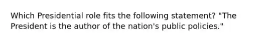 Which Presidential role fits the following statement? "The President is the author of the nation's public policies."