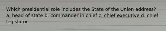 Which presidential role includes the State of the Union address? a. head of state b. commander in chief c. chief executive d. chief legislator