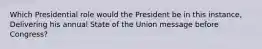 Which Presidential role would the President be in this instance, Delivering his annual State of the Union message before Congress?