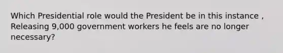 Which Presidential role would the President be in this instance , Releasing 9,000 government workers he feels are no longer necessary?