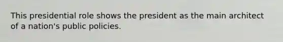 This presidential role shows the president as the main architect of a nation's public policies.