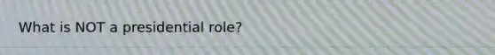 What is NOT a presidential role?