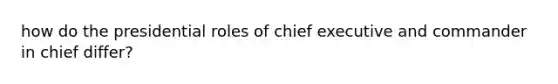 how do the presidential roles of chief executive and commander in chief differ?