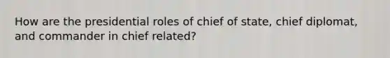 How are the presidential roles of chief of state, chief diplomat, and commander in chief related?