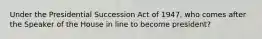 Under the Presidential Succession Act of 1947, who comes after the Speaker of the House in line to become president?