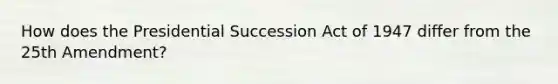 How does the Presidential Succession Act of 1947 differ from the 25th Amendment?