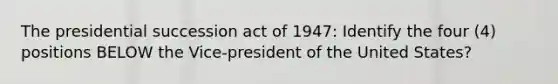 The presidential succession act of 1947: Identify the four (4) positions BELOW the Vice-president of the United States?