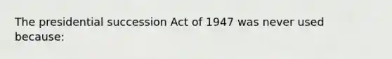 The presidential succession Act of 1947 was never used because: