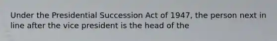 Under the Presidential Succession Act of 1947, the person next in line after the vice president is the head of the