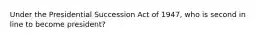 Under the Presidential Succession Act of 1947, who is second in line to become president?