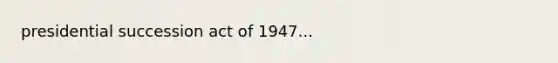 presidential succession act of 1947...