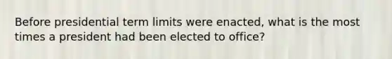 Before presidential term limits were enacted, what is the most times a president had been elected to office?