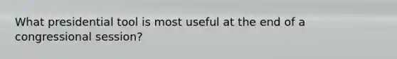 What presidential tool is most useful at the end of a congressional session?