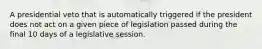 A presidential veto that is automatically triggered if the president does not act on a given piece of legislation passed during the final 10 days of a legislative session.