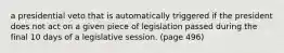 a presidential veto that is automatically triggered if the president does not act on a given piece of legislation passed during the final 10 days of a legislative session. (page 496)