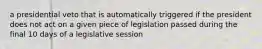 a presidential veto that is automatically triggered if the president does not act on a given piece of legislation passed during the final 10 days of a legislative session