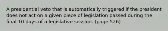 A presidential veto that is automatically triggered if the president does not act on a given piece of legislation passed during the final 10 days of a legislative session. (page 526)