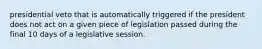 presidential veto that is automatically triggered if the president does not act on a given piece of legislation passed during the final 10 days of a legislative session.