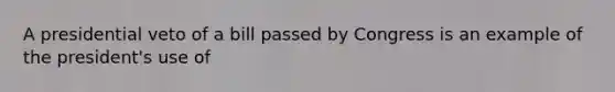 A presidential veto of a bill passed by Congress is an example of the president's use of