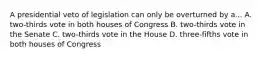 A presidential veto of legislation can only be overturned by a... A. two-thirds vote in both houses of Congress B. two-thirds vote in the Senate C. two-thirds vote in the House D. three-fifths vote in both houses of Congress