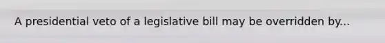 A presidential veto of a legislative bill may be overridden by...