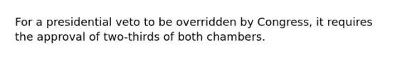 For a presidential veto to be overridden by Congress, it requires the approval of two-thirds of both chambers.