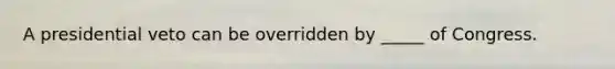 A presidential veto can be overridden by _____ of Congress.