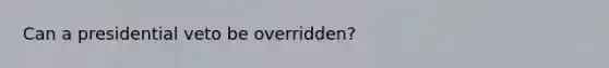 Can a presidential veto be overridden?