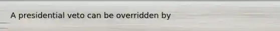 A presidential veto can be overridden by