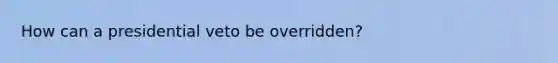 How can a presidential veto be overridden?