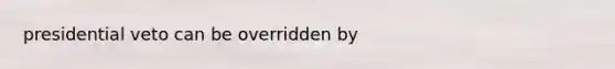 presidential veto can be overridden by
