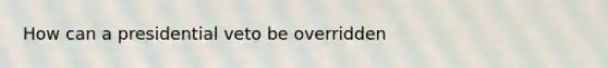 How can a presidential veto be overridden