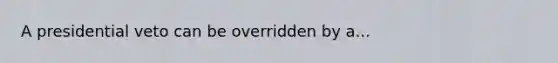 A presidential veto can be overridden by a...