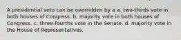 A presidential veto can be overridden by a a. two-thirds vote in both houses of Congress. b. majority vote in both houses of Congress. c. three-fourths vote in the Senate. d. majority vote in the House of Representatives.