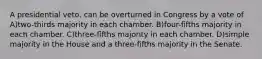 A presidential veto, can be overturned in Congress by a vote of A)two-thirds majority in each chamber. B)four-fifths majority in each chamber. C)three-fifths majority in each chamber. D)simple majority in the House and a three-fifths majority in the Senate.