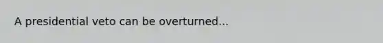 A presidential veto can be overturned...